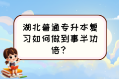 湖北普通专升本复习如何做到事半功倍？