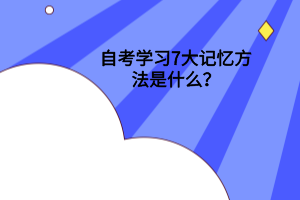 自考学习7大记忆方法是什么？