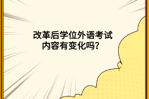 改革后学位外语考试内容有变化吗？