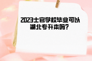 2023士官学校毕业可以湖北专升本吗？