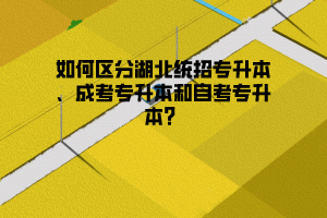 如何区分湖北统招专升本、成考专升本和自考专升本？