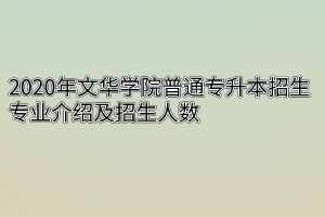 2020年文华学院普通专升本招生专业介绍及招生人数