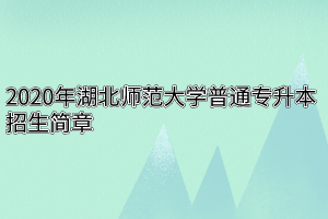 2020年湖北师范大学普通专升本招生简章