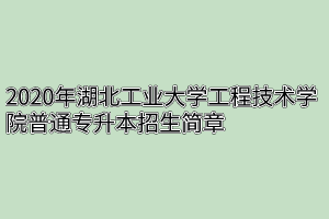 2020年湖北工业大学工程技术学院普通专升本招生简章