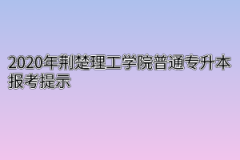 2020年荆楚理工学院普通专升本报考提示