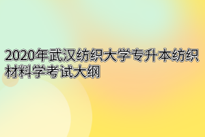 2020年武汉纺织大学专升本纺织材料学考试大纲