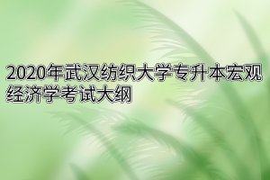 2020年武汉纺织大学专升本宏观经济学考试大纲