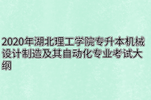 2020年湖北理工学院专升本机械设计制造及其自动化专业考试大纲