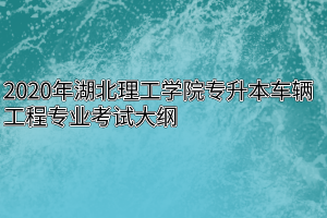 2020年湖北理工学院专升本车辆工程专业考试大纲