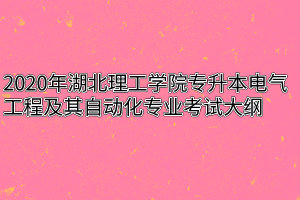 2020年湖北理工学院专升本电气工程及其自动化专业考试大纲