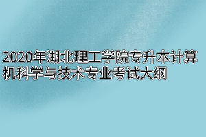 2020年湖北理工学院专升本计算机科学与技术专业考试大纲