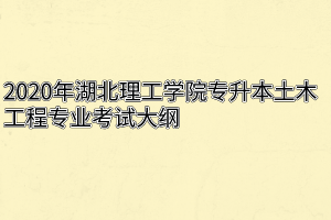 2020年湖北理工学院专升本土木工程专业考试大纲