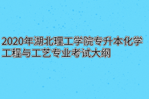 2020年湖北理工学院专升本化学工程与工艺专业考试大纲