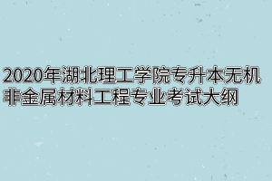 2020年湖北理工学院专升本无机非金属材料工程专业考试大纲