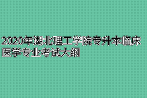 2020年湖北理工学院专升本临床医学专业考试大纲