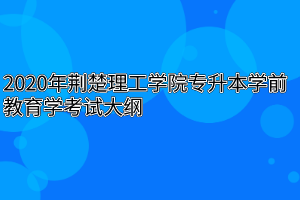 2020年荆楚理工学院专升本学前教育学考试大纲