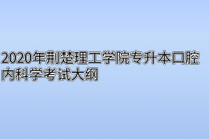 2020年荆楚理工学院专升本口腔内科学考试大纲