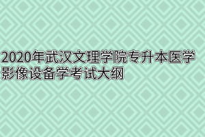 2020年武汉文理学院专升本医学影像设备学考试大纲