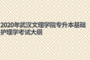 2020年武汉文理学院专升本基础护理学考试大纲