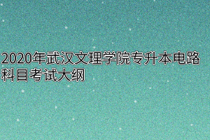 2020年武汉文理学院专升本电路科目考试大纲