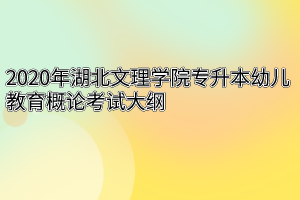 2020年湖北文理学院专升本幼儿教育概论考试大纲