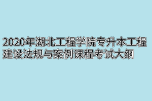 2020年湖北工程学院专升本工程建设法规与案例课程考试大纲