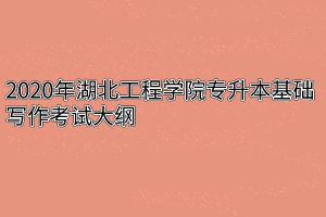 2020年湖北工程学院专升本基础写作考试大纲