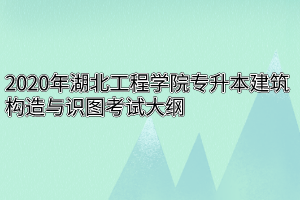 2020年湖北工程学院专升本建筑构造与识图考试大纲