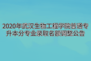 2020年武汉生物工程学院普通专升本分专业录取名额调整公告