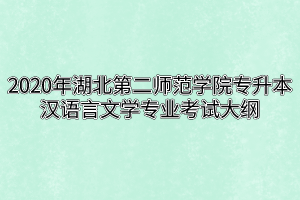 2020年湖北第二师范学院专升本汉语言文学专业考试大纲