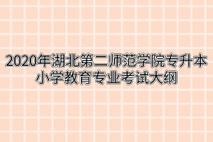 2020年湖北第二师范学院专升本小学教育专业考试大纲