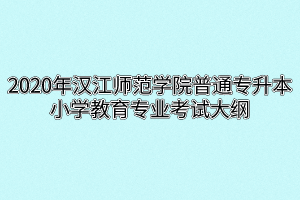 2020年汉江师范学院普通专升本小学教育专业考试大纲