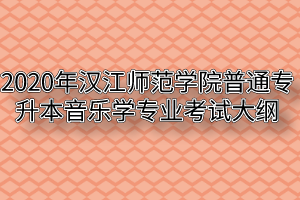 2020年汉江师范学院普通专升本音乐学专业考试大纲