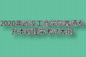 2020年武汉工商学院普通专升本管理学考试大纲