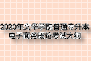 2020年文华学院普通专升本电子商务概论考试大纲