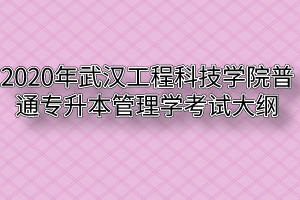2020年武汉工程科技学院普通专升本管理学考试大纲