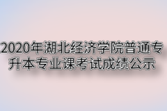 2020年湖北经济学院普通专升本专业课考试成绩公示