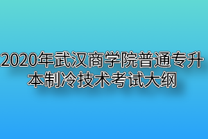 2020年武汉商学院普通专升本制冷技术考试大纲