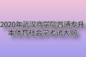 2020年武汉商学院普通专升本体育社会学考试大纲