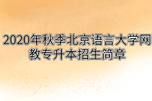 2020年秋季北京语言大学网教专升本招生简章