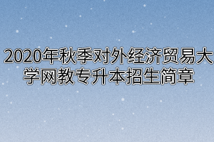 2020年秋季对外经济贸易大学网教专升本招生简章