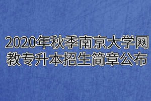 2020年秋季南京大学网教专升本招生简章公布