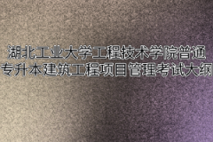 2020年湖北工业大学工程技术学院普通专升本建设工程项目管理考试大纲