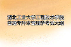 2020年湖北工业大学工程技术学院普通专升本管理学考试大纲