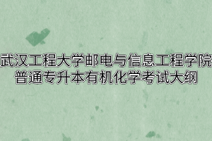 2020年武汉工程大学邮电与信息工程学院普通专升本有机化学考试大纲