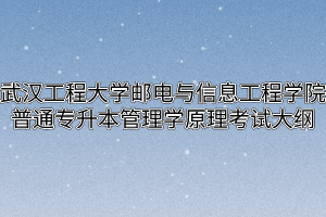 2020年武汉工程大学邮电与信息工程学院普通专升本管理学原理考试大纲