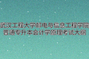 2020年武汉工程大学邮电与信息工程学院普通专升本会计学原理考试大纲