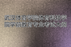 2020年武汉体育学院体育科技学院普通专升本学前教育专业考试大纲