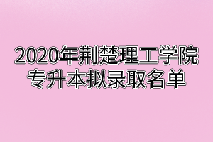 2020年荆楚理工学院专升本拟录取名单