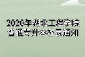 2020年湖北工程学院普通专升本补录通知